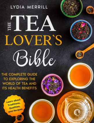 THE TEA LOVER'S BIBLE: The Complete Guide to Exploring the World of Tea